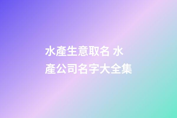水產生意取名 水產公司名字大全集-第1張-公司起名-玄機派